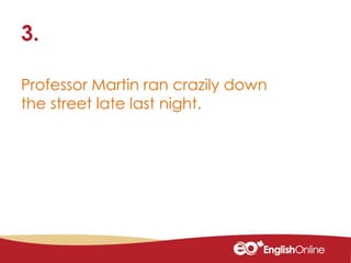 Professor Martin ran crazily down
the street late last night.
3.
 