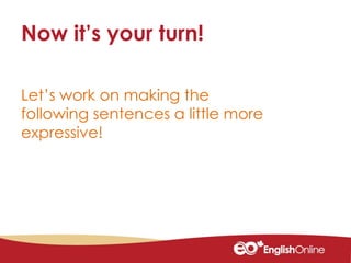 Let’s work on making the
following sentences a little more
expressive!
Now it’s your turn!
 