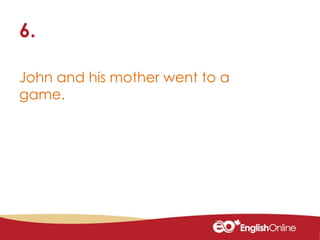 John and his mother went to a
game.
6.
 