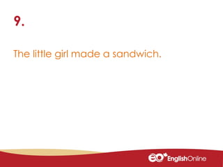 The little girl made a sandwich.
9.
 