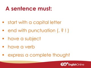  start with a capital letter
 end with punctuation (. ? ! )
 have a subject
 have a verb
 express a complete thought
A sentence must:
 