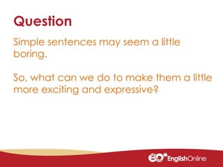 Simple sentences may seem a little
boring.
So, what can we do to make them a little
more exciting and expressive?
Question
 