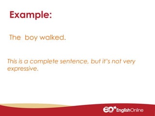 The boy walked.
Example:
This is a complete sentence, but it’s not very
expressive.
 