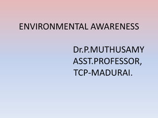 ENVIRONMENTAL AWARENESS
Dr.P.MUTHUSAMY
ASST.PROFESSOR,
TCP-MADURAI.
 