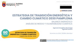 w w w . p a m p l o n a . e s
Documentación Generada por AEMPA y AL21 de Pamplona bajo licencia Creative Commons
Reconocimiento-NoComercial-CompartirIgual 4.0 Internacional License.
Agencia Energética Municipal
Agenda Local 21
diciembre de 2020 / 2020ko abendua
ESTRATEGIA DE TRANSICIÓN ENERGÉTICA Y
CAMBIO CLIMÁTICO 2030 PAMPLONA
BALANCE ENERGÉTICO
ANÁLISIS DE RIESGO Y VULNERABILIDAD CLIMÁTICA
Proyecto cofinanciado por Gobierno de Navarra
 