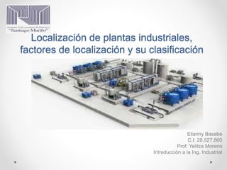 Localización de plantas industriales,
factores de localización y su clasificación
Elianny Basabe
C.I: 28.527.860
Prof: Yelitza Moreno
Introducción a la Ing. Industrial
 