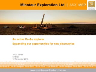 Minotaur Exploration Ltd | ASX: MEP

An active Cu-Au explorer
Expanding our opportunities for new discoveries

20:20 Series
Sydney
12 November 2013

www.minotaurexploration.com.au

 