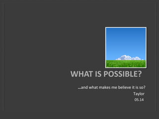 …and what makes me believe it is so?
Taylor
05.14
WHAT IS POSSIBLE?
 