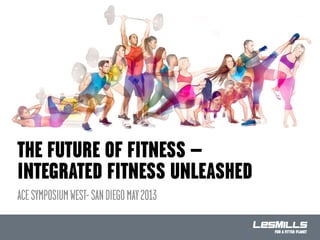 ACESYMPOSIUMWEST-SANDIEGOMAY2013
THE FUTURE OF FITNESS –
INTEGRATED FITNESS UNLEASHED
 