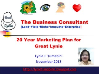 The Business Consultant
(Lead*Yield*Niche*Innovate*Enterprise)

20 Year Marketing Plan for
Great Lynie
Lynie J. Tumabini
November 2013
http://lynietumabini1.blogspot.com

 