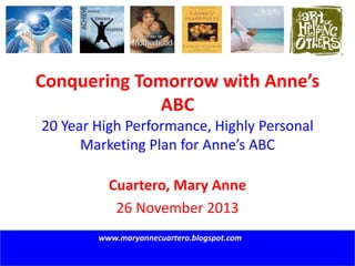 Conquering Tomorrow with Anne’s
ABC
20 Year High Performance, Highly Personal
Marketing Plan for Anne’s ABC
Cuartero, Mary Anne
26 November 2013
www.maryannecuartero.blogspot.com

 
