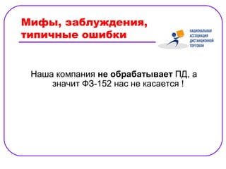 Мифы, заблуждения,
типичные ошибки


 Наша компания не обрабатывает ПД, а
     значит ФЗ-152 нас не касается !
 