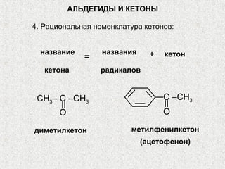 АЛЬДЕГИДЫ И КЕТОНЫ

4. Рациональная номенклатура кетонов:


  название        названия     +   кетон
              =
   кетона         радикалов


 CH3– C –CH3                       C –CH3
       O                           O

диметилкетон             метилфенилкетон
                             (ацетофенон)
 