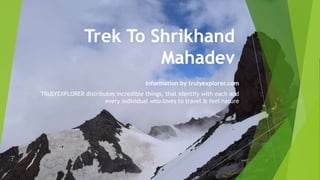 Trek To Shrikhand
Mahadev
Information by trulyexplorer.com
TRULYEXPLORER distributes incredible things, that identify with each and
every individual who loves to travel & feel nature
 