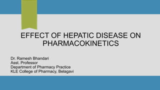 EFFECT OF HEPATIC DISEASE ON
PHARMACOKINETICS
Dr. Ramesh Bhandari
Asst. Professor
Department of Pharmacy Practice
KLE College of Pharmacy, Belagavi
 