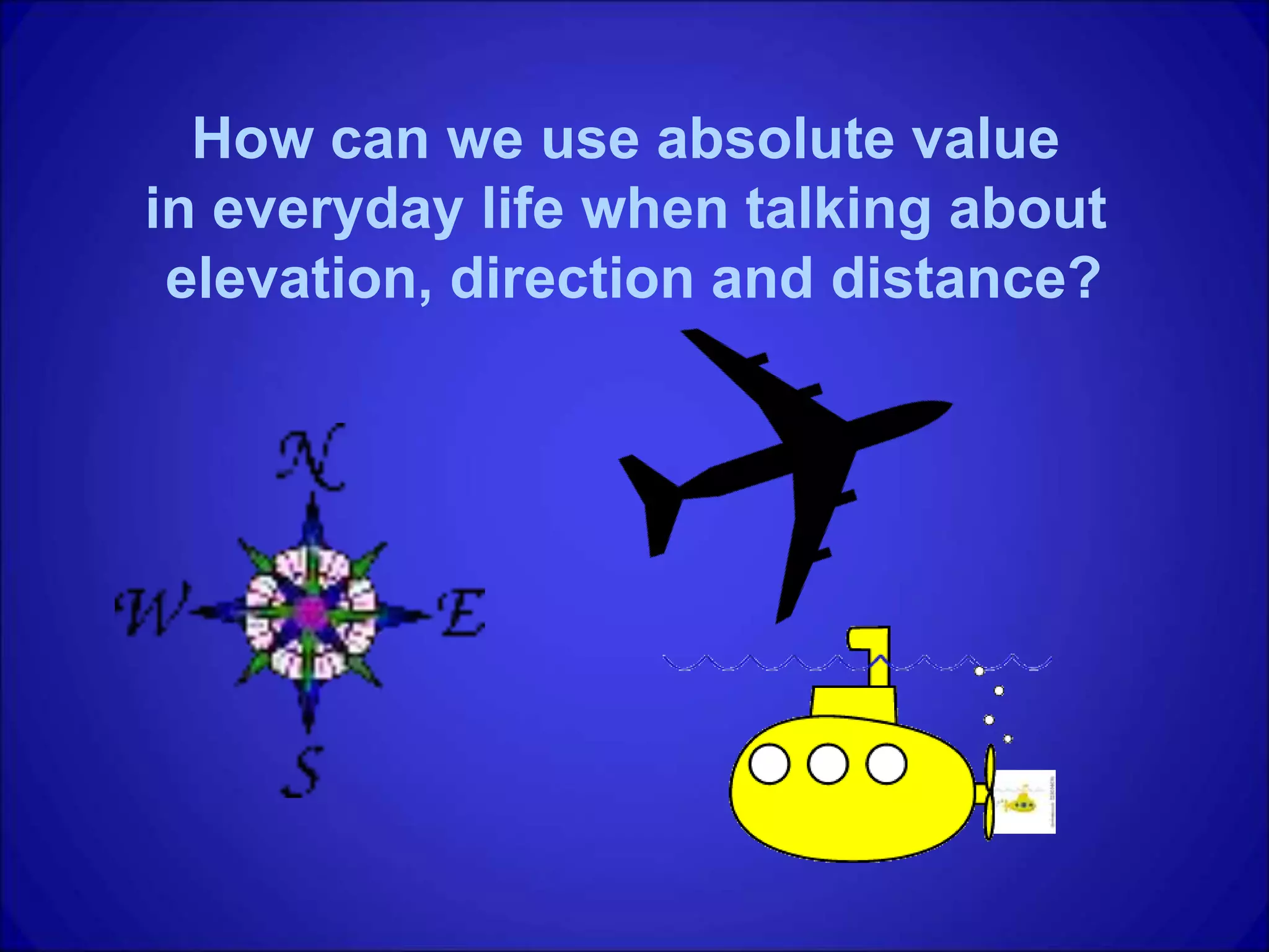 How can we use absolute value
in everyday life when talking about
elevation, direction and distance?
 