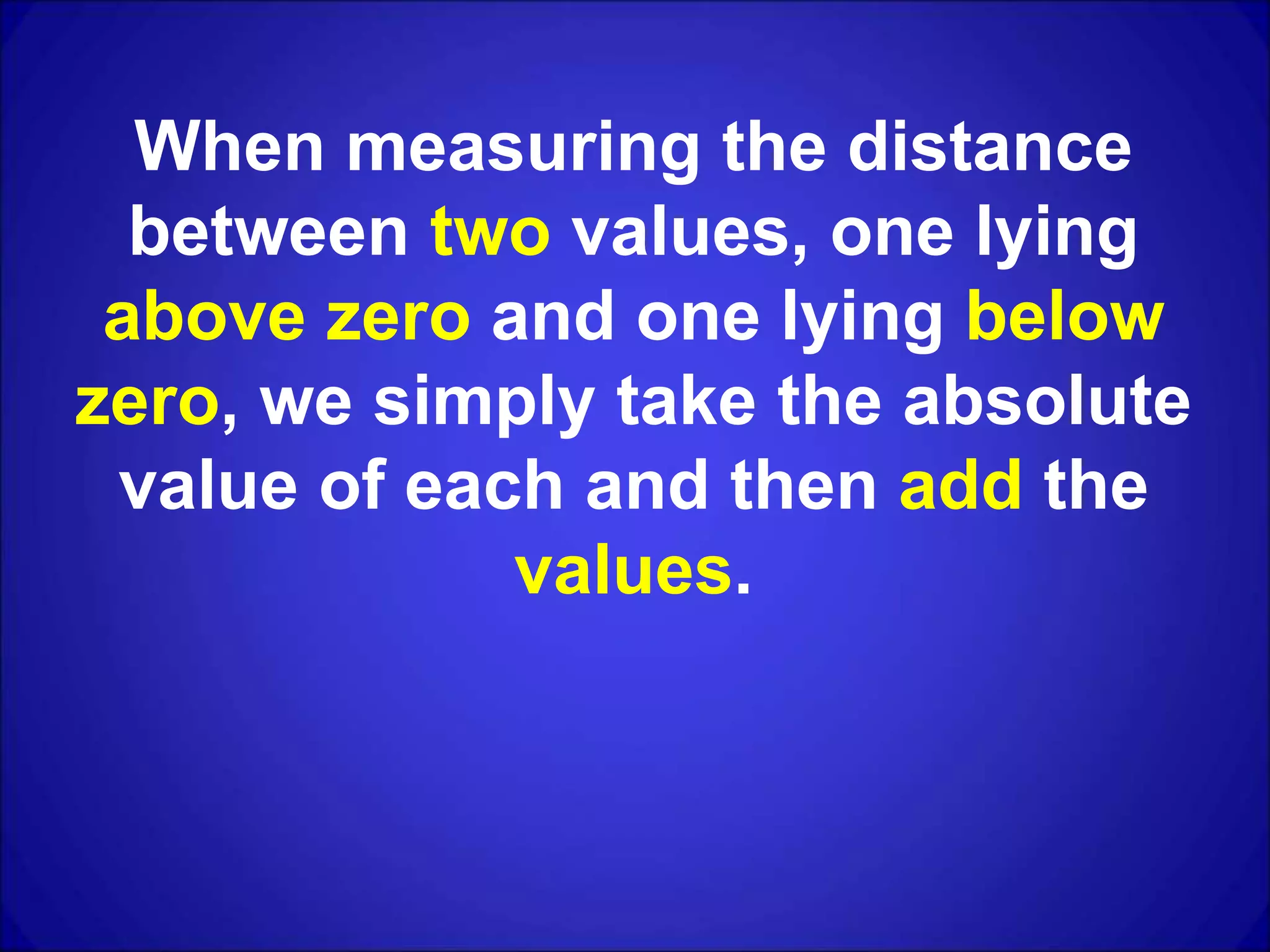 When measuring the distance
between two values, one lying
above zero and one lying below
zero, we simply take the absolute
value of each and then add the
values.
 