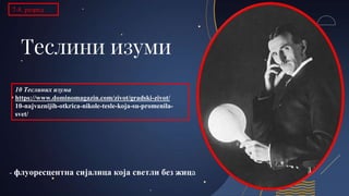 Теслини изуми
- флуоресцентна сијалица која светли без жица
10 Теслиних изума
https://www.dominomagazin.com/zivot/gradski-zivot/
10-najvaznijih-otkrica-nikole-tesle-koja-su-promenila-
svet/
7-8. разред
 