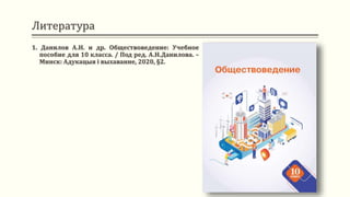 Литература
1. Данилов А.Н. и др. Обществоведение: Учебное
пособие для 10 класса. / Под ред. А.Н.Данилова. –
Минск: Адукацыя і выхаванне, 2020, §2.
 