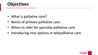 5
Objectives
• What is palliative care?
• Basics of primary palliative care.
• When to refer for specialty palliative care.
• Introducing new options in telepalliative care.
 