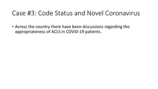 Case #3: Code Status and Novel Coronavirus
• Across the country there have been discussions regarding the
appropriateness of ACLS in COVID-19 patients.
 