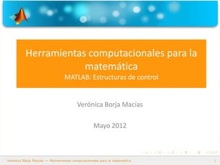 Herramientas computacionales para la
matemática
MATLAB: Estructuras de control
Verónica Borja Macías
Mayo 2012
1
 