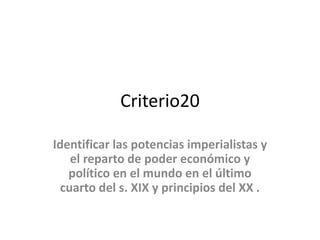 Criterio20
Identificar las potencias imperialistas y
el reparto de poder económico y
político en el mundo en el último
cuarto del s. XIX y principios del XX .
 
