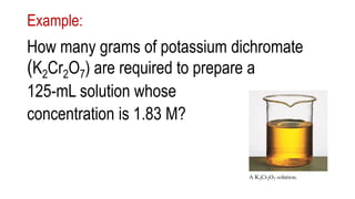 Example:
How many grams of potassium dichromate
(K2Cr2O7) are required to prepare a
125-mL solution whose
concentration is 1.83 M?
 