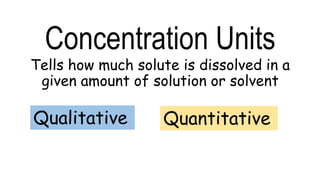 Concentration Units
Qualitative Quantitative
Tells how much solute is dissolved in a
given amount of solution or solvent
 