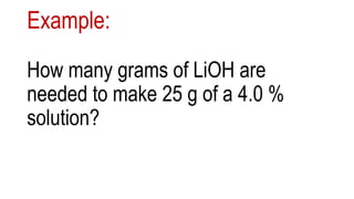 Example:
How many grams of LiOH are
needed to make 25 g of a 4.0 %
solution?
 