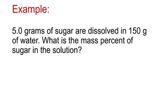 Example:
5.0 grams of sugar are dissolved in 150 g
of water. What is the mass percent of
sugar in the solution?
 