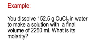 Example:
You dissolve 152.5 g CuCl2 in water
to make a solution with a final
volume of 2250 ml. What is its
molarity?
 