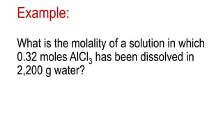 Example:
What is the molality of a solution in which
0.32 moles AlCl3 has been dissolved in
2,200 g water?
 