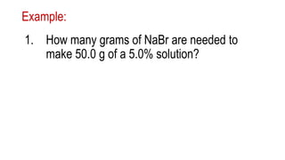 Example:
1. How many grams of NaBr are needed to
make 50.0 g of a 5.0% solution?
 