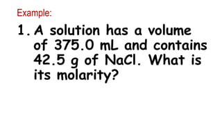 Example:
1. A solution has a volume
of 375.0 mL and contains
42.5 g of NaCl. What is
its molarity?
 