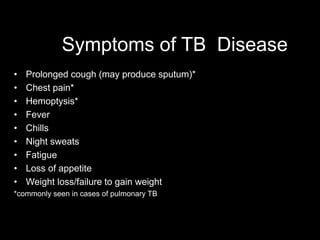 Symptoms of TB Disease
• Prolonged cough (may produce sputum)*
• Chest pain*
• Hemoptysis*
• Fever
• Chills
• Night sweats
• Fatigue
• Loss of appetite
• Weight loss/failure to gain weight
*commonly seen in cases of pulmonary TB
 