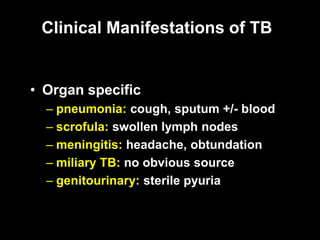 Clinical Manifestations of TB
• Organ specific
– pneumonia: cough, sputum +/- blood
– scrofula: swollen lymph nodes
– meningitis: headache, obtundation
– miliary TB: no obvious source
– genitourinary: sterile pyuria
 