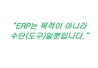 “ERP는 목적이 아니라
수단(도구)일뿐입니다.”
 