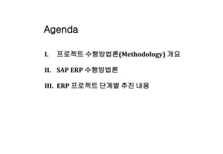 Agenda
I. 프로젝트 수행방법론(Methodology) 개요
II. SAP ERP 수행방법론
III. ERP 프로젝트 단계별 추진 내용
 