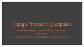 Benign Prostatic Hyperplasia
Bander Ali Alamry, BSc., MBBS, Family Medicine PGY-1
Supervised by;
Dr. Ahmad Alsabban, Consultant Family Medicine and Diabetes
 