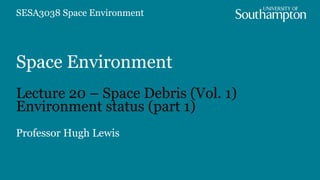 Space Environment
Lecture 20 – Space Debris (Vol. 1)
Environment status (part 1)
Professor Hugh Lewis
SESA3038 Space Environment
 