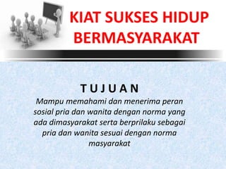 KIAT SUKSES HIDUP
BERMASYARAKAT
T U J U A N
Mampu memahami dan menerima peran
sosial pria dan wanita dengan norma yang
ada dimasyarakat serta berprilaku sebagai
pria dan wanita sesuai dengan norma
masyarakat
 