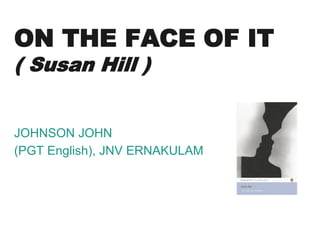 ON THE FACE OF IT
( Susan Hill )
JOHNSON JOHN
(PGT English), JNV ERNAKULAM
 