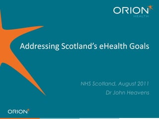 Addressing Scotland’s eHealth Goals NHS Scotland, August 2011 Dr John Heavens 