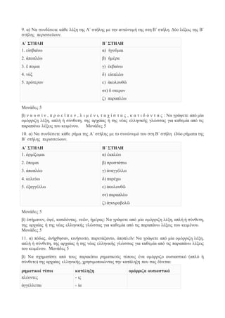 9. α) Να συνδέσετε κάθε λέξη της Α΄ στήλης με την αντώνυμή της στη Β΄ στήλη. Δύο λέξεις της Β΄ 
στήλης περισσεύουν. 
Α΄ ΣΤΗΛΗ Β΄ ΣΤΗΛΗ 
1. εἰσβαίνω 
2. ἀποπλέω 
3. ἕ πομαι 
4. νὺξ 
5. πρότερον 
α) ἡγοῦμαι 
β) ἡμέρα 
γ) ἐκβαίνω 
δ) εἰσπλέω 
ε) ἀκολουθῶ 
στ) ὕ στερον 
ζ) παραπλέω 
Μονάδες 5 
β) ν α υ σ ί ν , π ρ ο ε ῖ π ε ν , λ ι μ έ ν ι, τ α χ ί σ τ α ς , κ α τ ι δ ό ν τ α ς : Να γράψετε από μία 
ομόρριζη λέξη, απλή ή σύνθετη, της αρχαίας ή της νέας ελληνικής γλώσσας για καθεμία από τις 
παραπάνω λέξεις του κειμένου. Μονάδες 5 
10. α) Να συνδέσετε κάθε ρήμα της Α΄ στήλης με το συνώνυμό του στη Β΄ στήλη (δύο ρήματα της 
Β΄ στήλης περισσεύουν. 
Α΄ ΣΤΗΛΗ Β΄ ΣΤΗΛΗ 
1. ὁρμίζομαι 
2. ἕπομαι 
3. ἀποπλέω 
4. κελεύω 
5. ἐξαγγέλλω 
α) ἐκπλέω 
β) προστάττω 
γ) ἀναγγέλλω 
δ) παρέχω 
ε) ἀκολουθῶ 
στ) παραπλέω 
ζ) ἀγκυροβολῶ 
Μονάδες 5 
β) ἐσήμανεν, ὀψέ, κατιδόντας, νεῶν, ἡμέρας: Να γράψετε από μία ομόρριζη λέξη, απλή ή σύνθετη, 
της αρχαίας ή της νέας ελληνικής γλώσσας για καθεμία από τις παραπάνω λέξεις του κειμένου. 
Μονάδες 5 
11. α) πόδας, ἀνήχθησαν, κινήσοιτο, παρετάξαντο, ἀποπλεῖν: Να γράψετε από μία ομόρριζη λέξη, 
απλή ή σύνθετη, της αρχαίας ή της νέας ελληνικής γλώσσας για καθεμία από τις παραπάνω λέξεις 
του κειμένου. Μονάδες 5 
β) Να σχηματίστε από τους παρακάτω ρηματικούς τύπους ένα ομόρριζο ουσιαστικό (απλό ή 
σύνθετο) της αρχαίας ελληνικής, χρησιμοποιώντας την κατάληξη που σας δίνεται: 
ρηματικοί τύποι κατάληξη ομόρριζα ουσιαστικά 
πλέοντες 
- ις 
ἀγγέλλεται 
- ία 
 