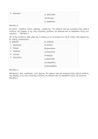 5. πρότερον 
ε) ἀκολουθῶ 
στ) ὕστερον 
ζ) παραπλέω 
Μονάδες 5 
β) ναυσίν , προεῖπεν, λιμένι, ταχίστας , κατιδόντας : Να γράψετε από μία ομόρριζη λέξη, απλή ή 
σύνθετη, της αρχαίας ή της νέας ελληνικής γλώσσας για καθεμία από τις παραπάνω λέξεις του 
κειμένου. Μονάδες 5 
20. α) Να συνδέσετε κάθε ρήμα της Α΄στήλης με το συνώνυμό του στη Β΄ στήλη. Δύο ρήματα της 
Β΄ στήλης περισσεύουν. 
Α΄ ΣΤΗΛΗ Β΄ ΣΤΗΛΗ 
1. ὁρμίζομαι 
2. ἕπομαι 
3. ἀποπλέω 
4. κελεύω 
5. ἐξαγγέλλω 
α) ἐκπλέω 
β) προστάττω 
γ) ἀναγγέλλω 
δ) παρέχω 
ε) ἀκολουθῶ 
στ) παραπλέω 
ζ) ἀγκυροβολῶ 
Μονάδες 5 
β)ἐσήμανεν, ὀψέ, κατιδόντας, νεῶν, ἡμέρας: Να γράψετε από μία ομόρριζη λέξη, απλή ή σύνθετη, 
της αρχαίας ή της νέας ελληνικής γλώσσας για καθεμία από τις παραπάνω λέξεις του κειμένου. 
Μονάδες 5 
