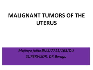 MALIGNANT TUMORS OF THE
UTERUS
Mujinya juliusBMS/7711/163/DU
SUPERVISOR. DR,Bwaga
1
 