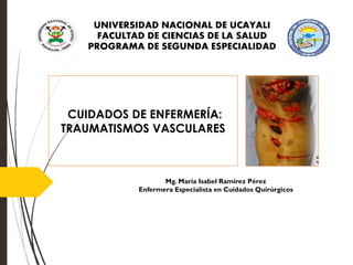 CUIDADOS DE ENFERMERÍA:
TRAUMATISMOS VASCULARES
Mg. María Isabel Ramírez Pérez
Enfermera Especialista en Cuidados Quirúrgicos
UNIVERSIDAD NACIONAL DE UCAYALI
FACULTAD DE CIENCIAS DE LA SALUD
PROGRAMA DE SEGUNDA ESPECIALIDAD
 