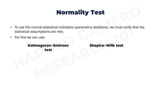 Normality Test
• To use the normal statistical indicators (parametric statistics), we must verify that the
statistical assumptions are met.
• For this we can use:
Kolmogorov–Smirnov
test
Shapiro–Wilk test
 