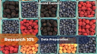 Research 101: Data Preparation
Harold Gamero
 